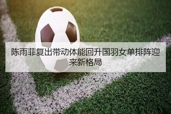 陈雨菲复出带动体能回升国羽女单排阵迎来新格局