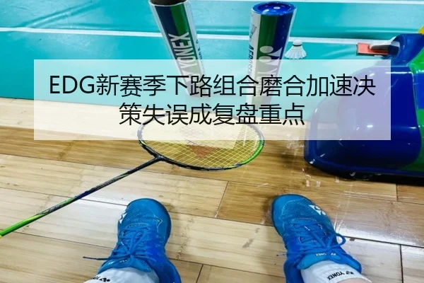 EDG新赛季下路组合磨合加速决策失误成复盘重点